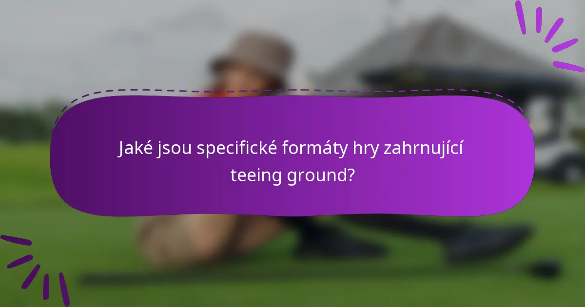 Jaké jsou specifické formáty hry zahrnující teeing ground?
